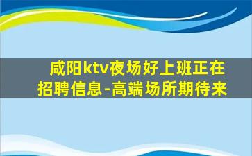 咸阳ktv夜场好上班正在招聘信息-高端场所期待来